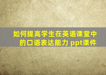 如何提高学生在英语课堂中的口语表达能力 ppt课件